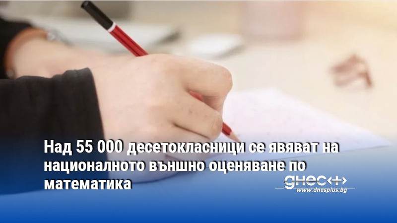 Над 55 000 десетокласници се явяват на националното външно оценяване по математика