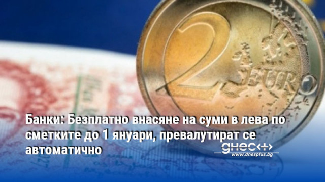 Банки: Безплатно внасяне на суми в лева по сметките до 1 януари, превалутират се автоматично
