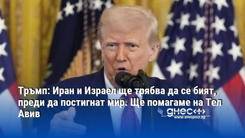 Тръмп: Иран и Израел ще трябва да се бият, преди да постигнат мир. Ще помагаме на Тел Авив