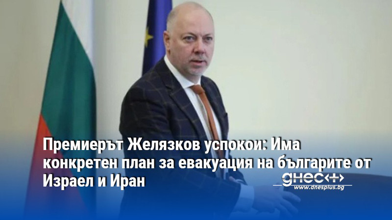 Премиерът Желязков успокои: Има конкретен план за евакуация на българите от Израел и Иран
