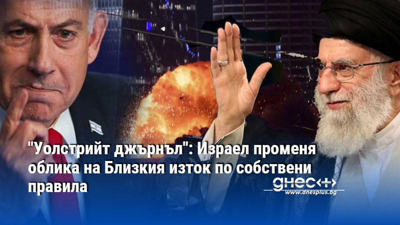"Уолстрийт джърнъл": Израел променя облика на Близкия изток по собствени правила