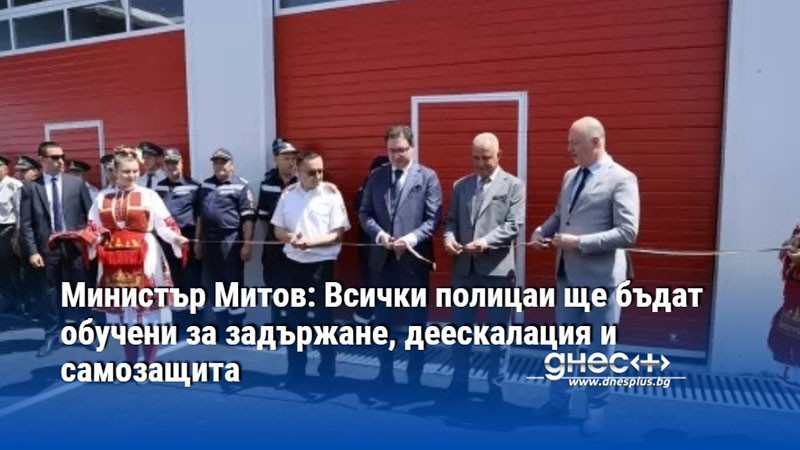Министър Митов: Всички полицаи ще бъдат обучени за задържане, деескалация и самозащита