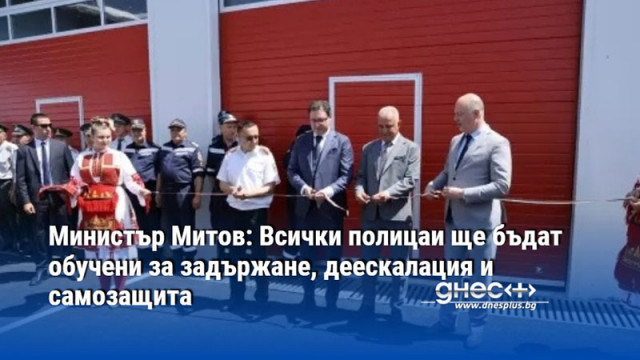 Министър Митов: Всички полицаи ще бъдат обучени за задържане, деескалация и самозащита