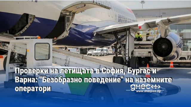 Проверки на летищата в София, Бургас и Варна: "Безобразно поведение" на наземните оператори