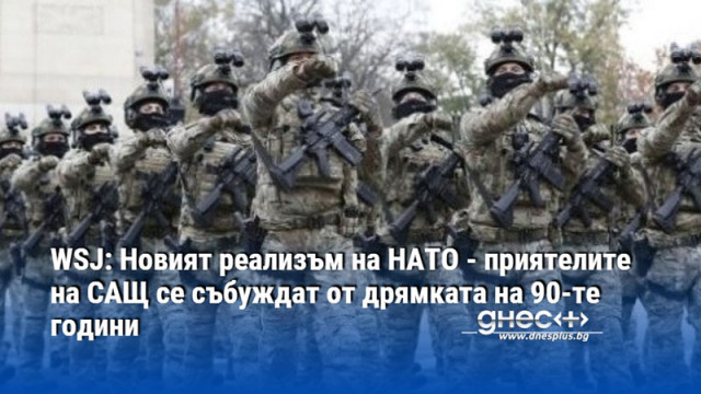 WSJ: Новият реализъм на НАТО - приятелите на САЩ се събуждат от дрямката на 90-те години