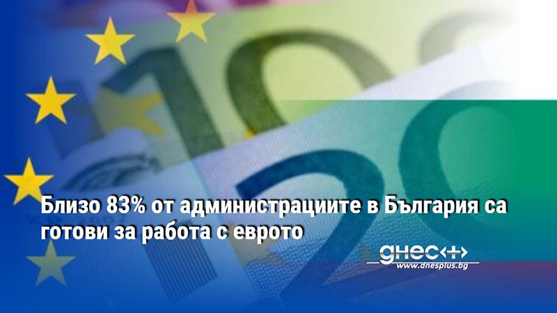 Близо 83% от администрациите в България са готови за работа с еврото