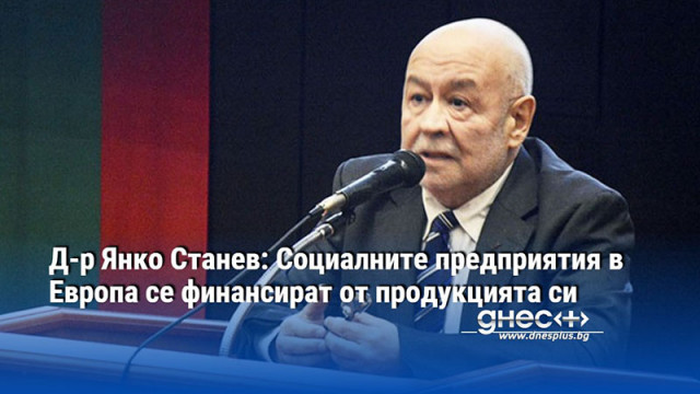 Д-р Янко Станев: Социалните предприятия в Европа се финансират от продукцията си