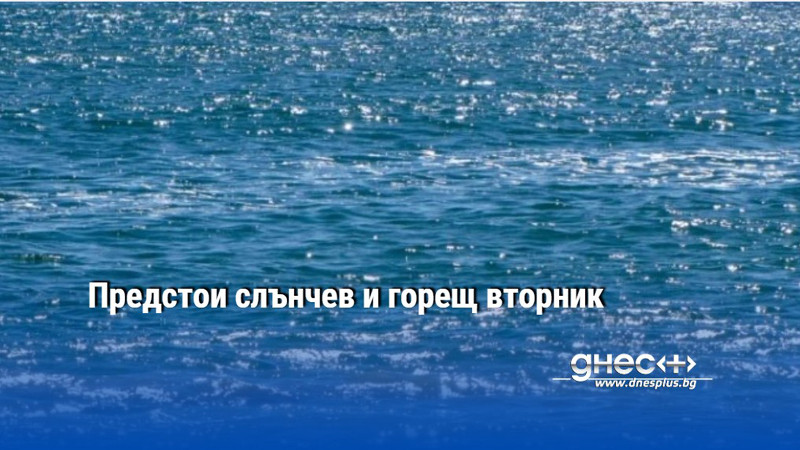 Предстои слънчев и горещ вторник