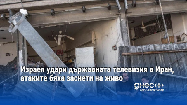 Израел удари държавната телевизия в Иран, атаките бяха заснети на живо