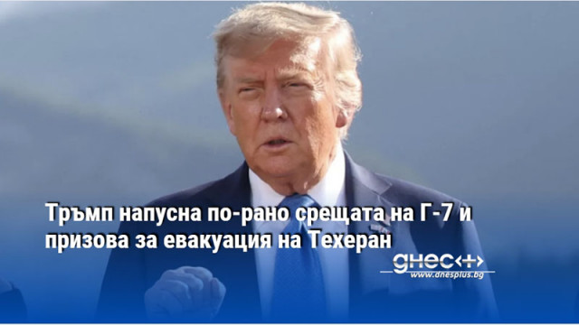 Тръмп напусна по-рано срещата на Г-7 и призова за евакуация на Техеран