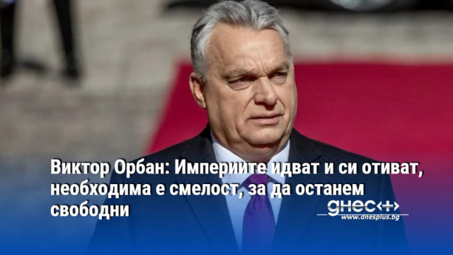 Виктор Орбан: Империите идват и си отиват, необходима е смелост, за да останем свободни