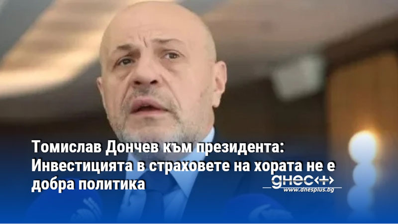 Томислав Дончев към президента: Инвестицията в страховете на хората не е добра политика