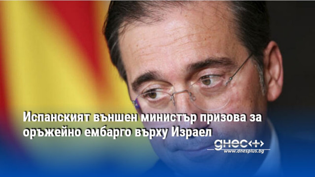 Испанският външен министър призова за оръжейно ембарго върху Израел