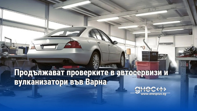 Продължават проверките в автосервизи и вулканизатори във Варна