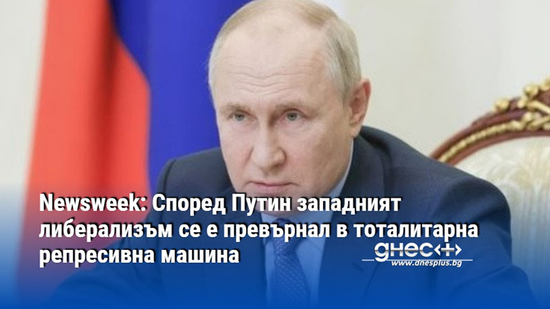 Newsweek: Според Путин западният либерализъм се е превърнал в тоталитарна репресивна машина