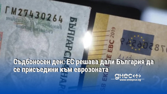 Съдбоносен ден: ЕС решава дали България да се присъедини към еврозоната