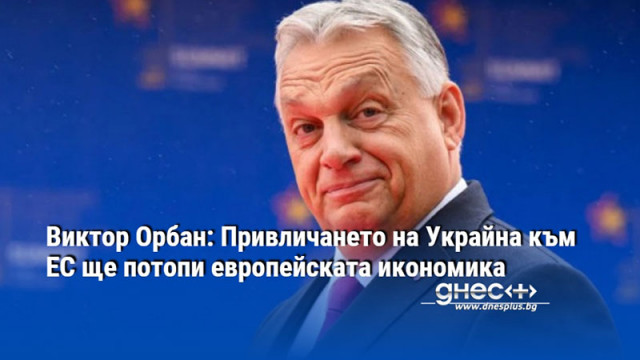 Виктор Орбан: Привличането на Украйна към ЕС ще потопи европейската икономика