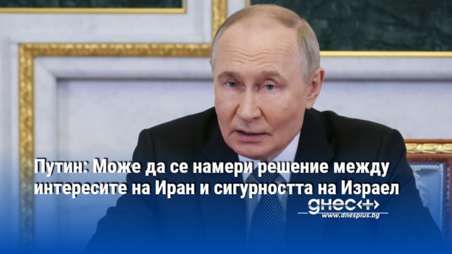 Путин: Може да се намери решение между интересите на Иран и сигурността на Израел