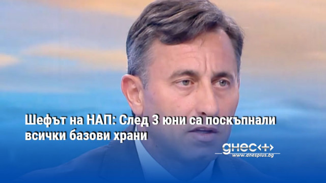 Шефът на НАП: След 3 юни са поскъпнали всички базови храни