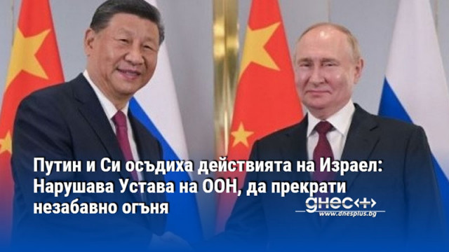 Путин и Си осъдиха действията на Израел: Нарушава Устава на ООН, да прекрати незабавно огъня