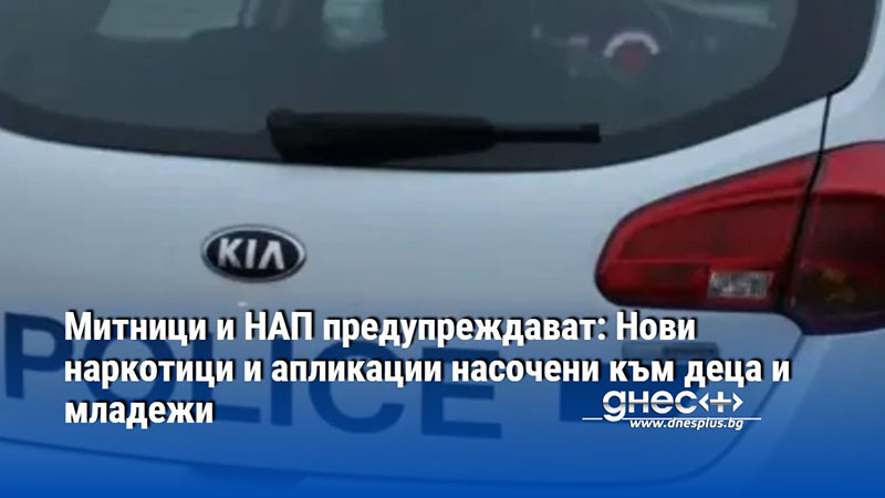 Митници и НАП предупреждават: Нови наркотици и апликации насочени към деца и младежи