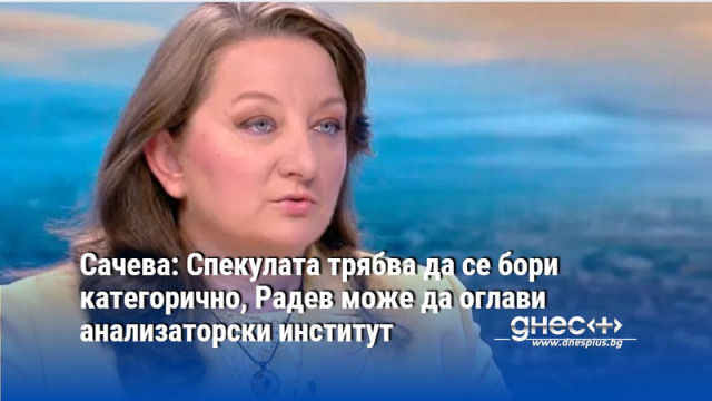 Сачева: Спекулата трябва да се бори категорично, Радев може да оглави анализаторски институт