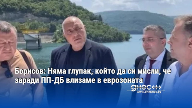Борисов: Няма глупак, който да си мисли, че заради ПП-ДБ влизаме в еврозоната