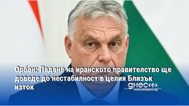 Орбан: Падане на иранското правителство ще доведе до нестабилност в целия Близък изток