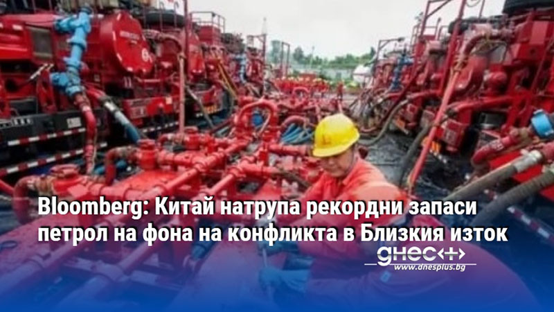Bloomberg: Китай натрупа рекордни запаси петрол на фона на конфликта в Близкия изток