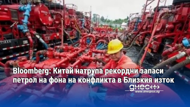 Bloomberg: Китай натрупа рекордни запаси петрол на фона на конфликта в Близкия изток