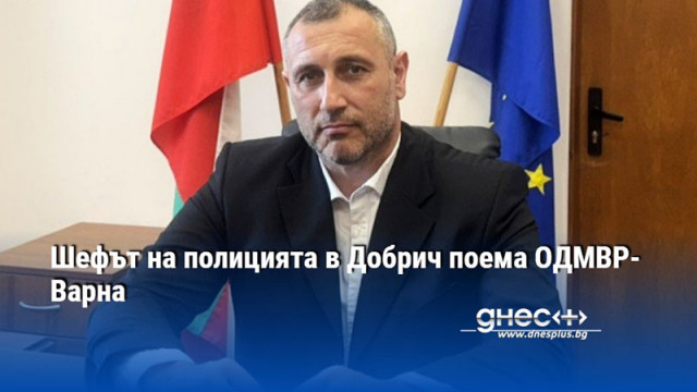 Шефът на полицията в Добрич поема ОДМВР-Варна