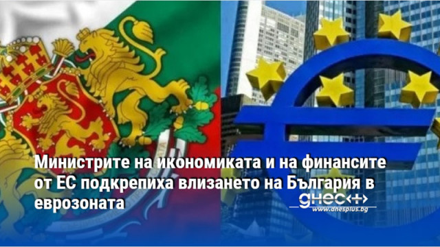 Министрите на икономиката и на финансите от ЕС подкрепиха влизането на България в еврозоната