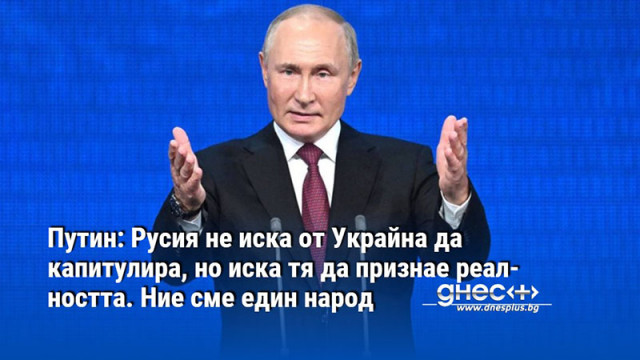 Путин: Русия не иска от Украйна да капитулира, но иска тя да признае реалността. Ние сме един народ