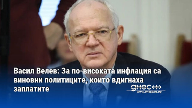 Васил Велев: За по-високата инфлация са виновни политиците, които вдигнаха заплатите