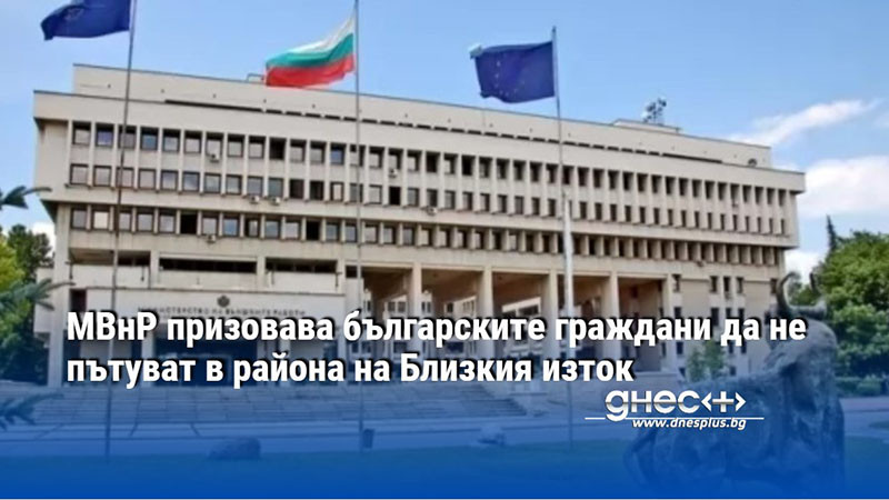 МВнР призовава българските граждани да не пътуват в района на Близкия изток