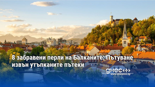 8 забравени перли на Балканите: Пътуване извън утъпканите пътеки