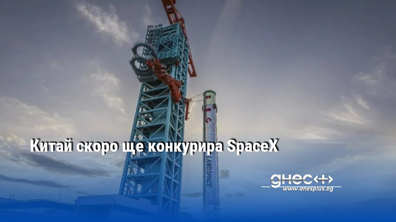Китай скоро ще конкурира SpaceX