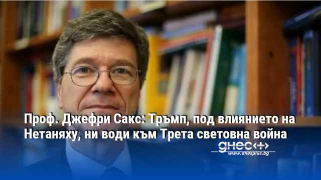 Проф. Джефри Сакс: Тръмп, под влиянието на Нетаняху, ни води към Трета световна война