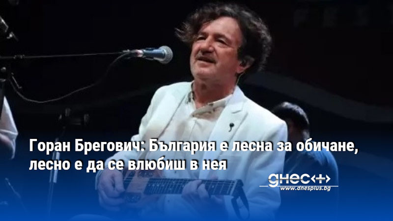 Горан Брегович: България е лесна за обичане, лесно е да се влюбиш в нея