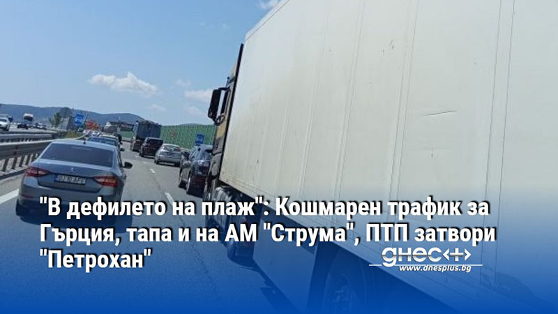 "В дефилето на плаж": Кошмарен трафик за Гърция, тапа и на АМ "Струма", ПТП затвори "Петрохан"