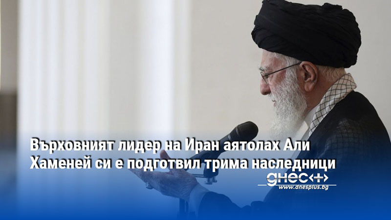 Върховният лидер на Иран аятолах Али Хаменей си е подготвил трима наследници