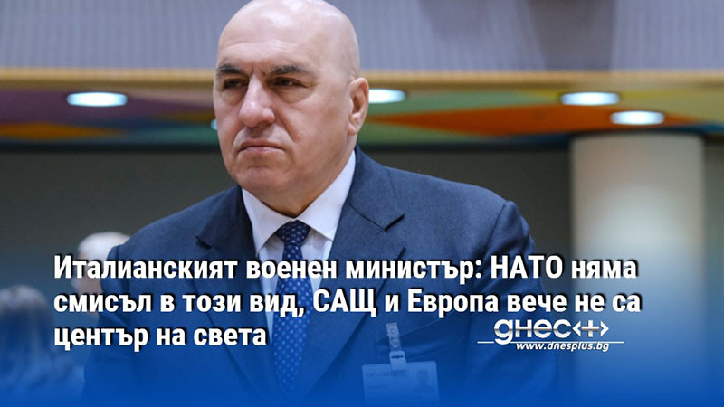 Италианският военен министър: НАТО няма смисъл в този вид, САЩ и Европа вече не са център на света