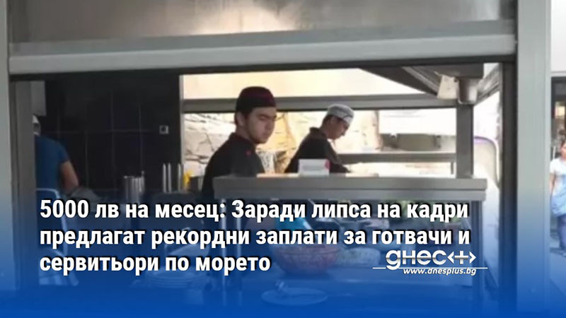 5000 лв на месец: Заради липса на кадри предлагат рекордни заплати за готвачи и сервитьори по морето
