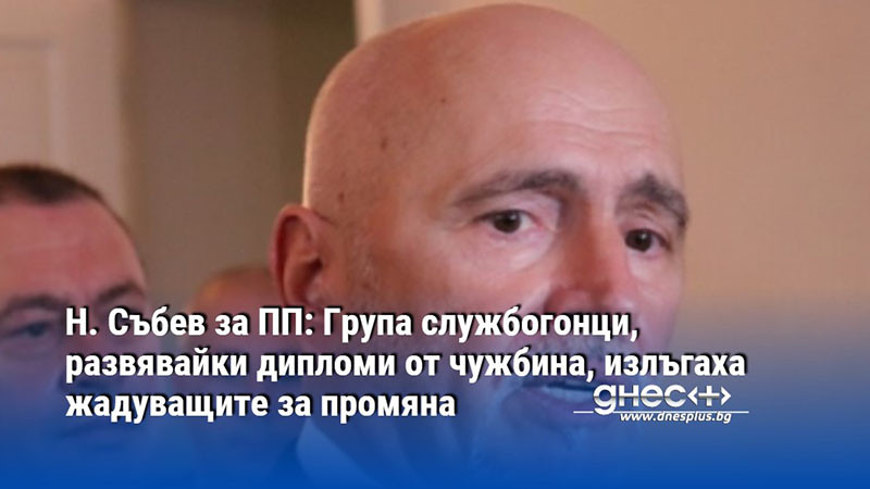 Н. Събев за ПП: Група службогонци, развявайки дипломи от чужбина, излъгаха жадуващите за промяна