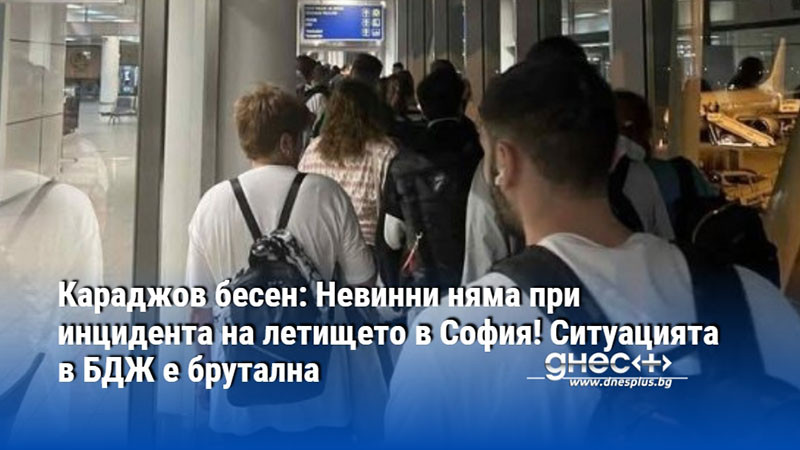 Караджов бесен: Невинни няма при инцидента на летището в София! Ситуацията в БДЖ е брутална