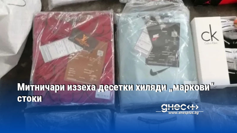 Митничари иззеха десетки хиляди „маркови“ стоки