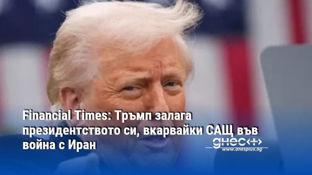 Financial Times: Тръмп залага президентството си, вкарвайки САЩ във война с Иран