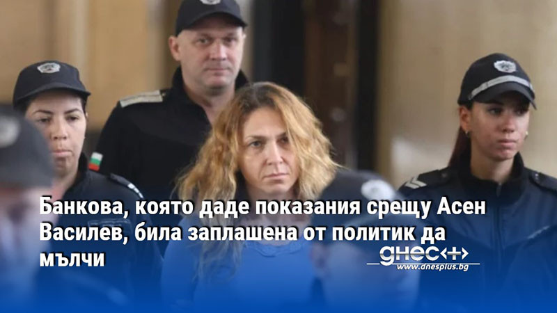 Банкова, която даде показания срещу Асен Василев, била заплашена от политик да мълчи