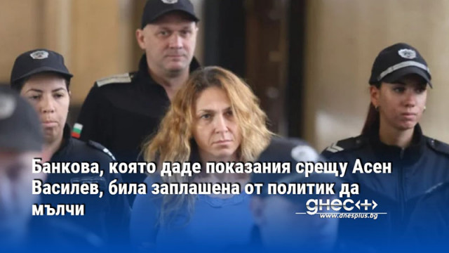 Банкова, която даде показания срещу Асен Василев, била заплашена от политик да мълчи