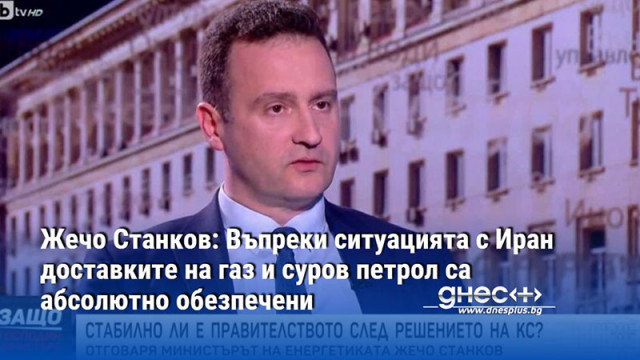 Жечо Станков: Въпреки ситуацията с Иран доставките на газ и суров петрол са абсолютно обезпечени